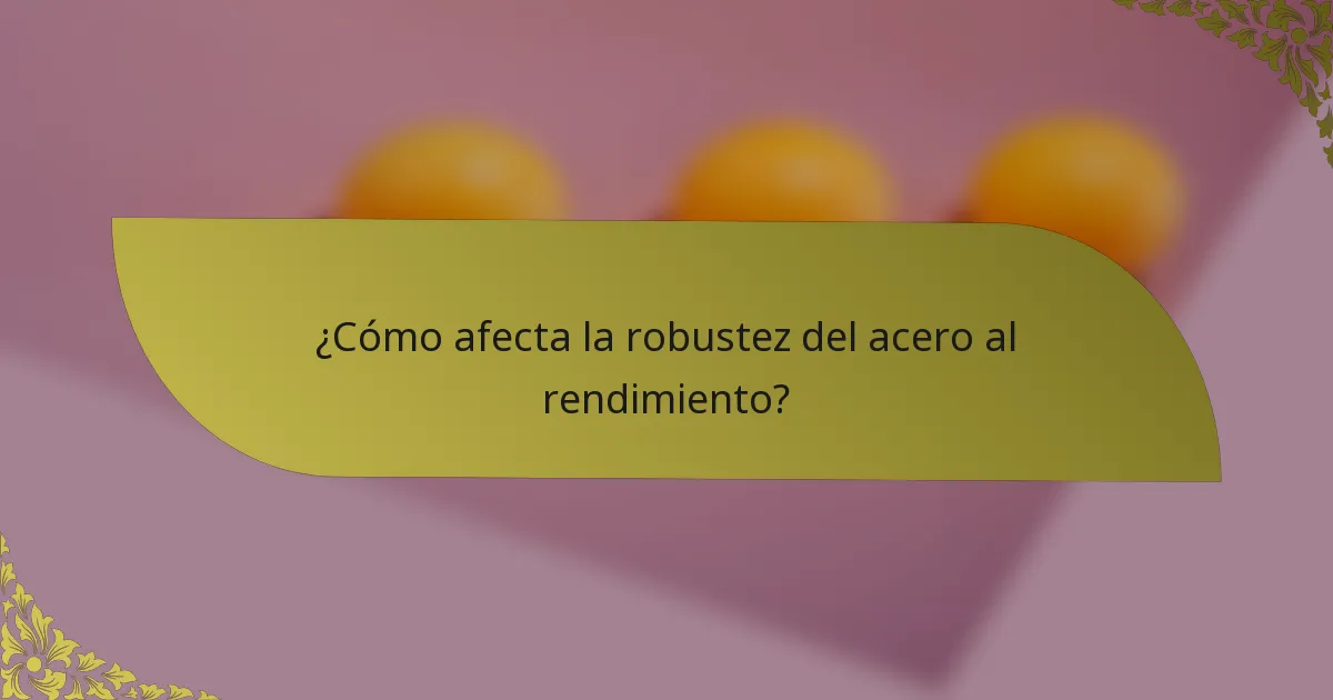 ¿Cómo afecta la robustez del acero al rendimiento?