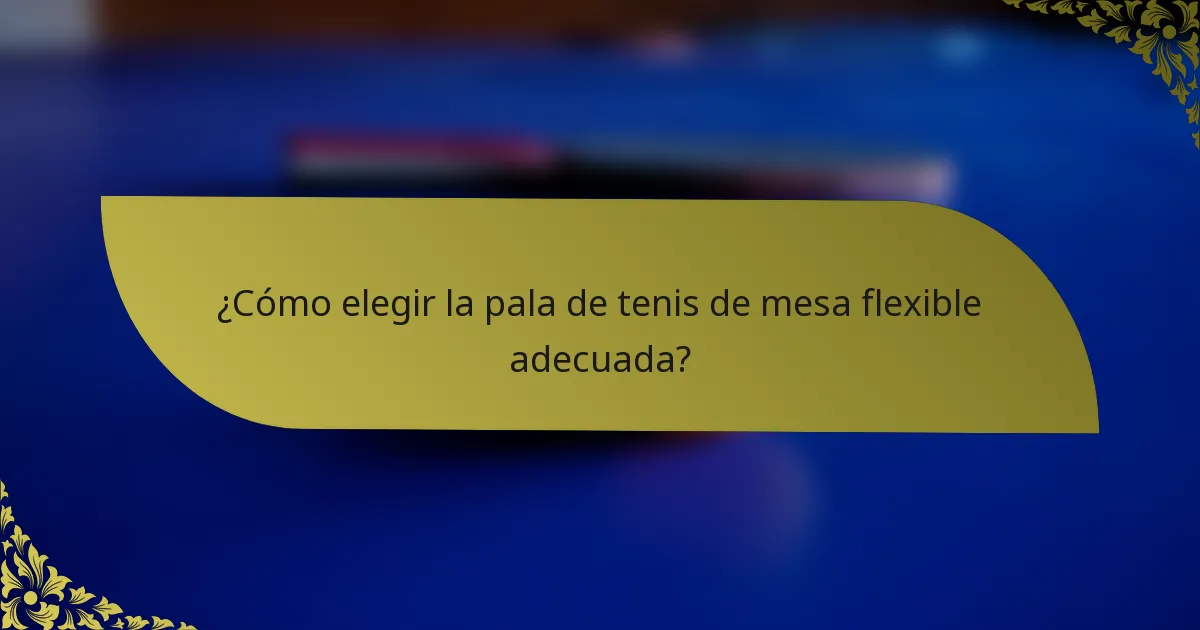 ¿Cómo elegir la pala de tenis de mesa flexible adecuada?