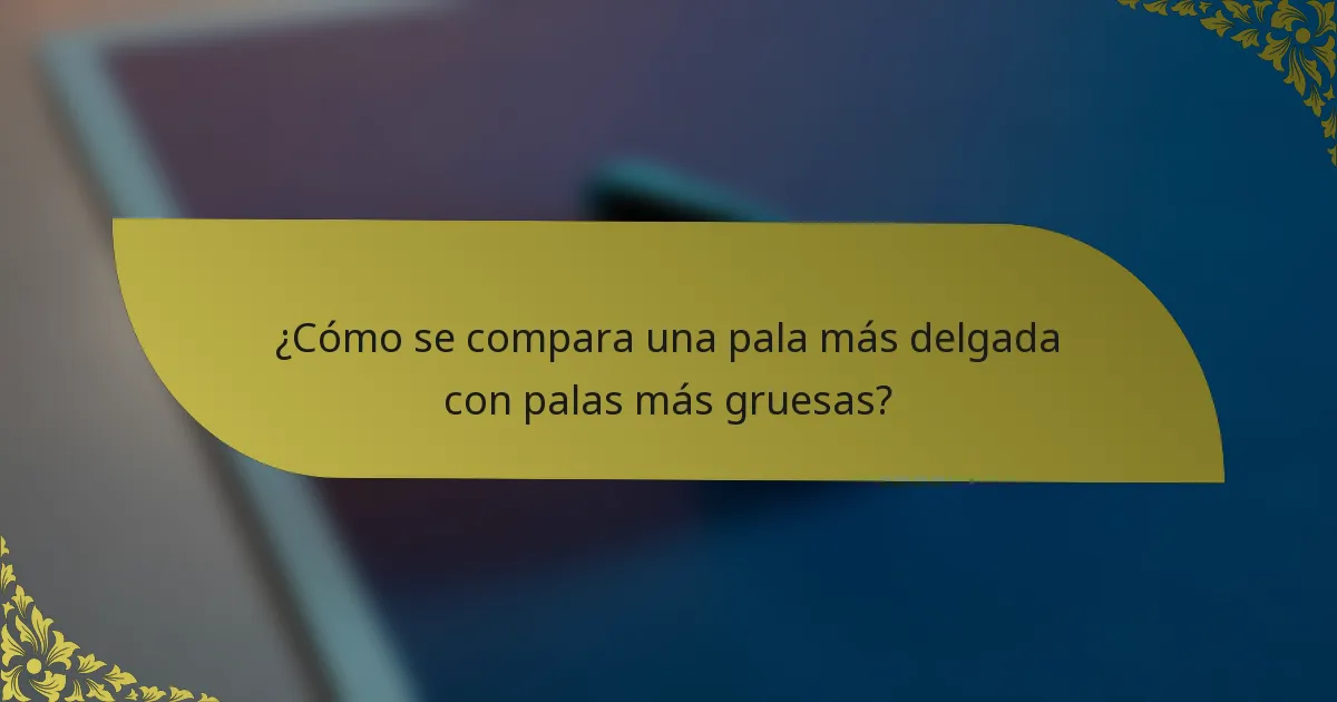 ¿Cómo se compara una pala más delgada con palas más gruesas?