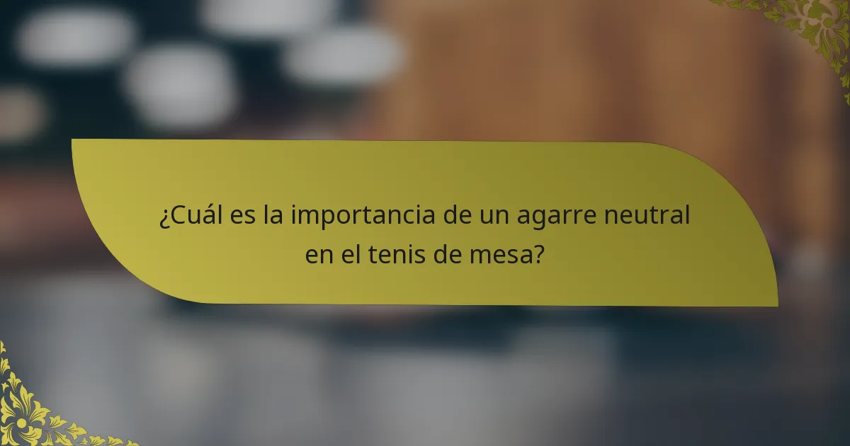 ¿Cuál es la importancia de un agarre neutral en el tenis de mesa?