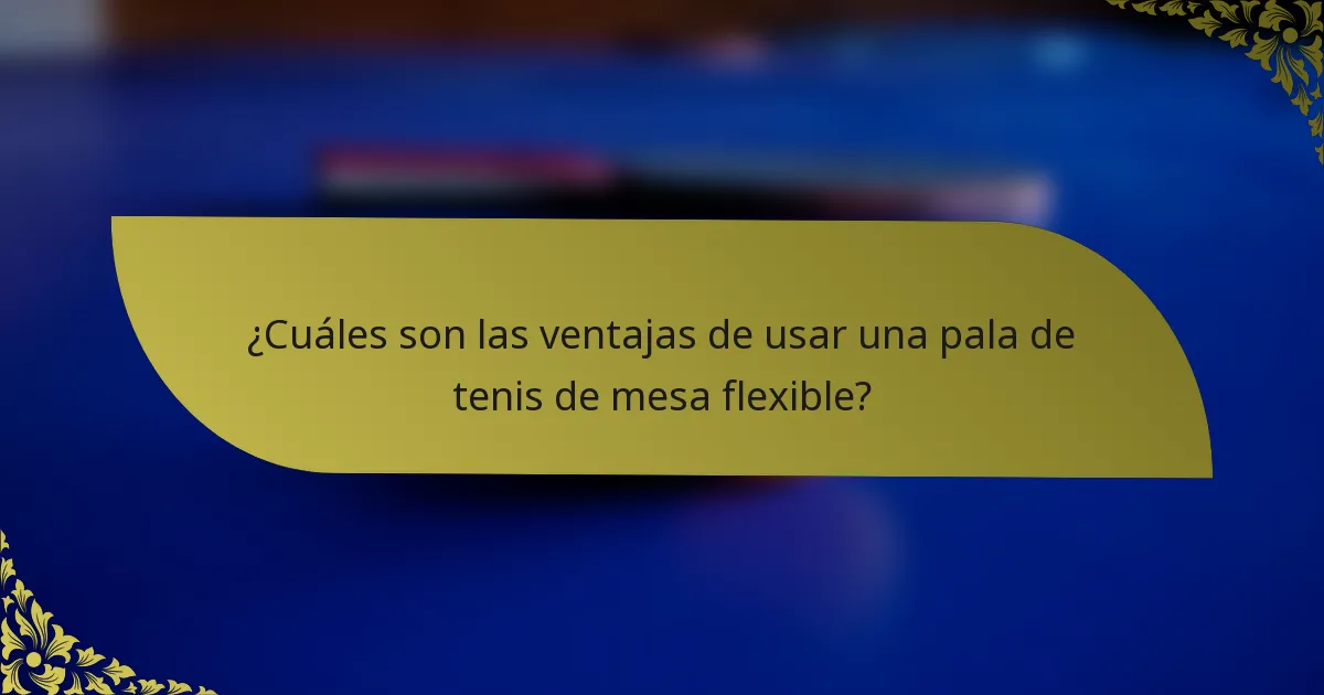 ¿Cuáles son las ventajas de usar una pala de tenis de mesa flexible?