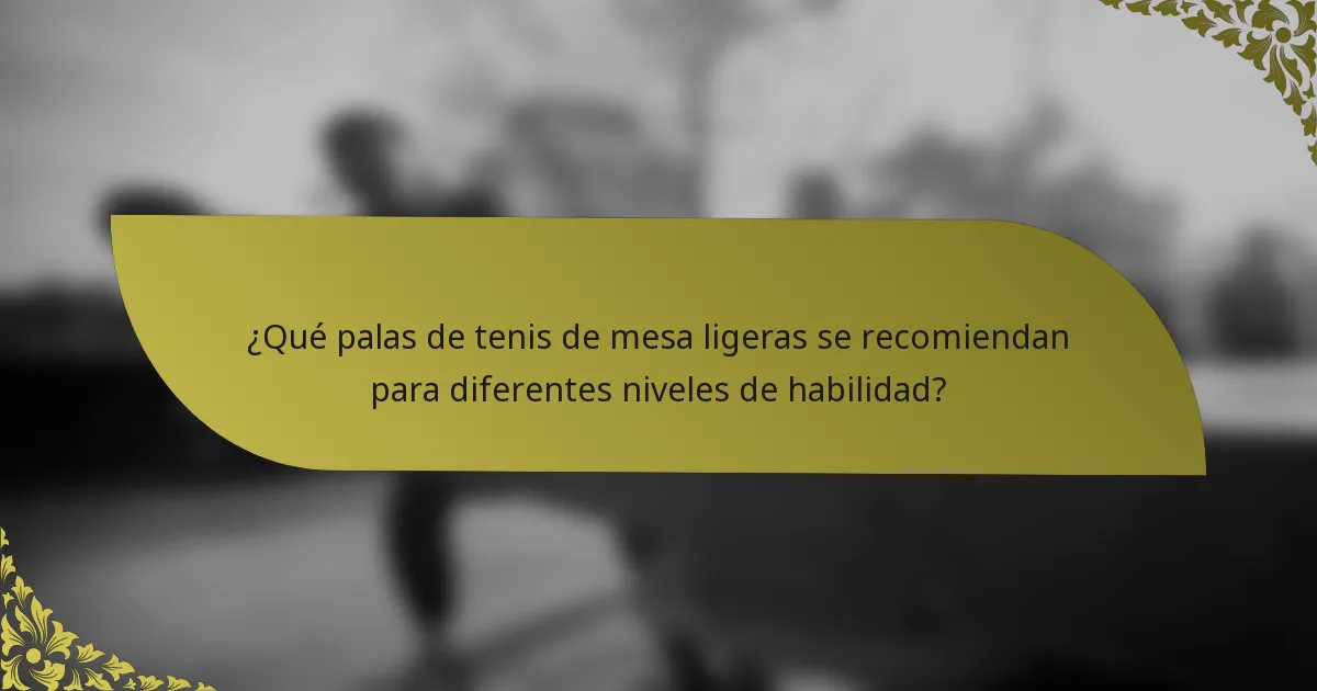 ¿Qué palas de tenis de mesa ligeras se recomiendan para diferentes niveles de habilidad?